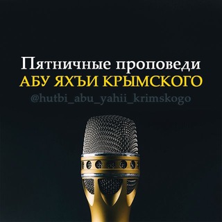 Логотип @hutbi_abu_yahii_krimskogo - Пятничные проповеди Абу Яхъи Крымского.